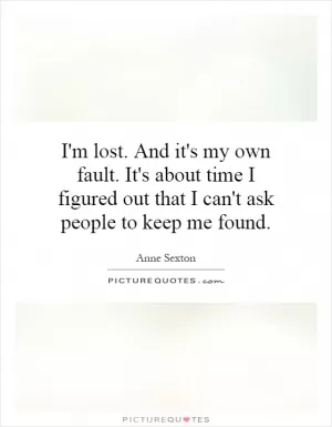 I'm lost. And it's my own fault. It's about time I figured out that I can't ask people to keep me found Picture Quote #1
