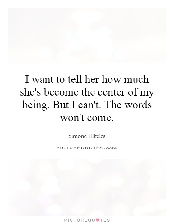 I want to tell her how much she's become the center of my being. But I can't. The words won't come Picture Quote #1