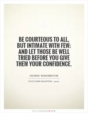 Be courteous to all, but intimate with few; and let those be well tried before you give them your confidence Picture Quote #1