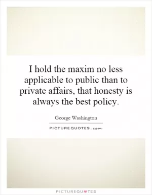 I hold the maxim no less applicable to public than to private affairs, that honesty is always the best policy Picture Quote #1