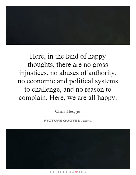 Here, in the land of happy thoughts, there are no gross injustices, no abuses of authority, no economic and political systems to challenge, and no reason to complain. Here, we are all happy Picture Quote #1