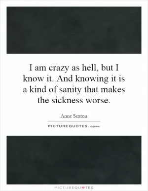 I am crazy as hell, but I know it. And knowing it is a kind of sanity that makes the sickness worse Picture Quote #1
