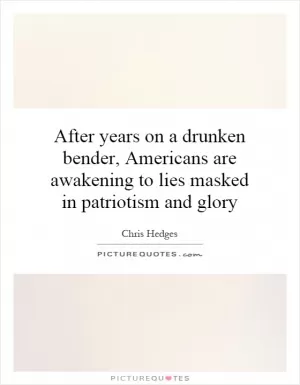 After years on a drunken bender, Americans are awakening to lies masked in patriotism and glory Picture Quote #1