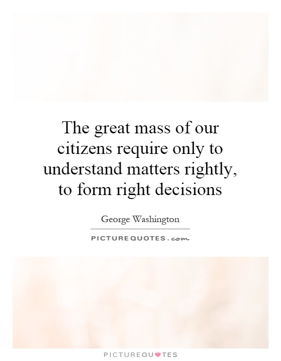 The great mass of our citizens require only to understand matters rightly, to form right decisions Picture Quote #1