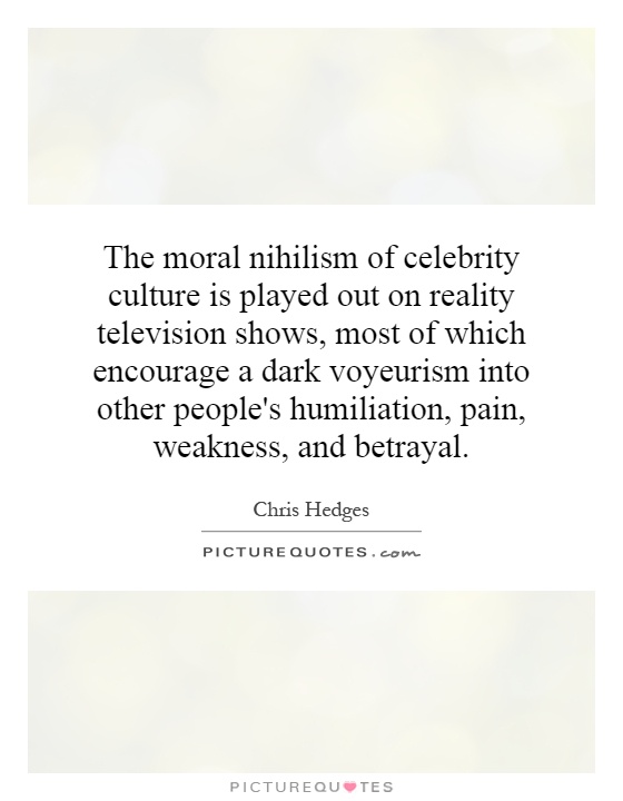 The moral nihilism of celebrity culture is played out on reality television shows, most of which encourage a dark voyeurism into other people's humiliation, pain, weakness, and betrayal Picture Quote #1