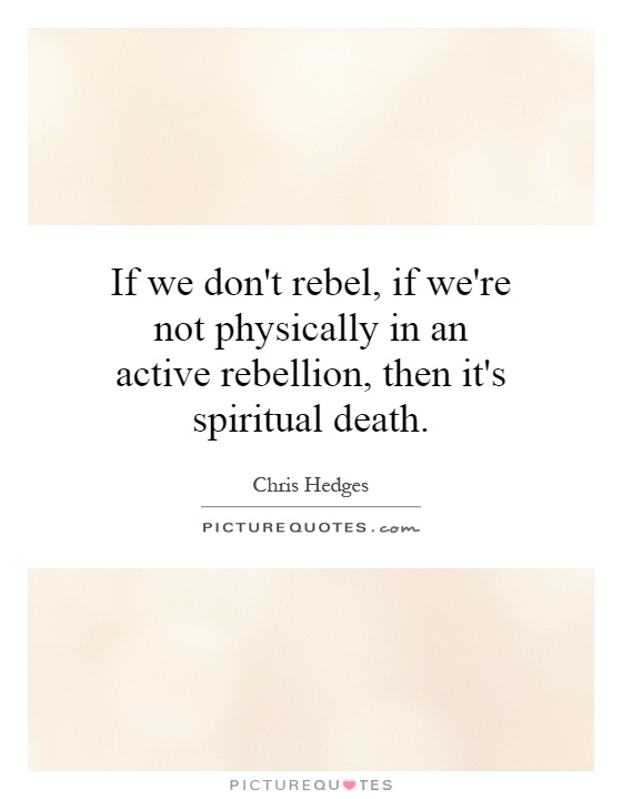 If we don't rebel, if we're not physically in an active rebellion, then it's spiritual death Picture Quote #1