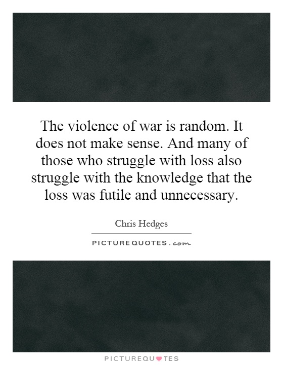 The violence of war is random. It does not make sense. And many of those who struggle with loss also struggle with the knowledge that the loss was futile and unnecessary Picture Quote #1