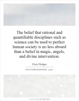 The belief that rational and quantifiable disciplines such as science can be used to perfect human society is no less absurd than a belief in magic, angels, and divine intervention Picture Quote #1