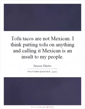 Tofu tacos are not Mexican. I think putting tofu on anything and calling it Mexican is an insult to my people Picture Quote #1