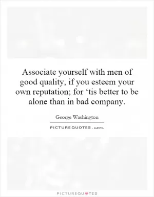 Associate yourself with men of good quality, if you esteem your own reputation; for ‘tis better to be alone than in bad company Picture Quote #1