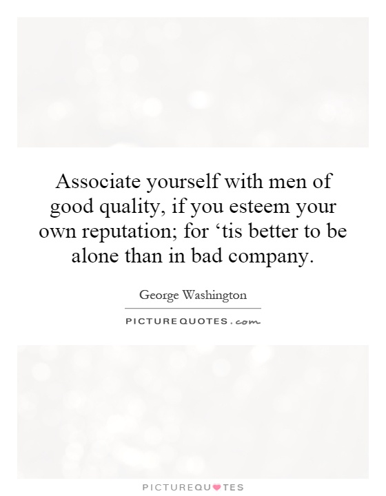 Associate yourself with men of good quality, if you esteem your own reputation; for ‘tis better to be alone than in bad company Picture Quote #1
