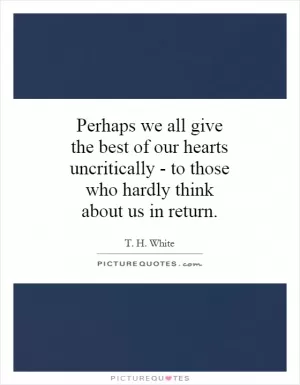 Perhaps we all give the best of our hearts uncritically - to those who hardly think about us in return Picture Quote #1