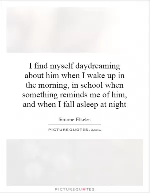 I find myself daydreaming about him when I wake up in the morning, in school when something reminds me of him, and when I fall asleep at night Picture Quote #1