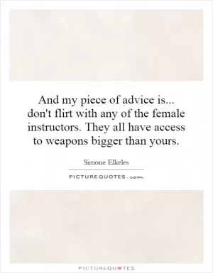 And my piece of advice is... don't flirt with any of the female instructors. They all have access to weapons bigger than yours Picture Quote #1