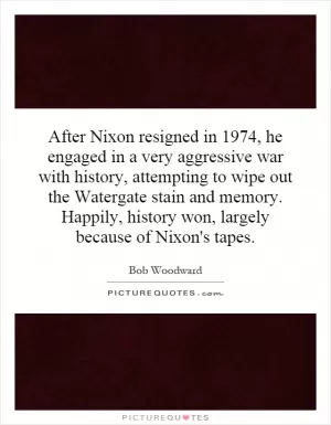 After Nixon resigned in 1974, he engaged in a very aggressive war with history, attempting to wipe out the Watergate stain and memory. Happily, history won, largely because of Nixon's tapes Picture Quote #1