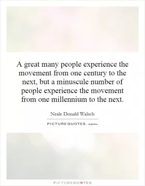 A great many people experience the movement from one century to the next, but a minuscule number of people experience the movement from one millennium to the next Picture Quote #1