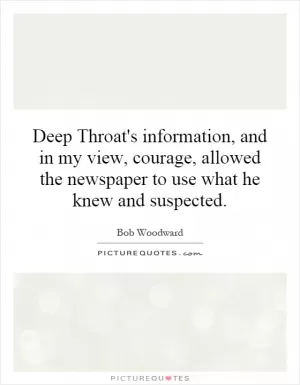 Deep Throat's information, and in my view, courage, allowed the newspaper to use what he knew and suspected Picture Quote #1