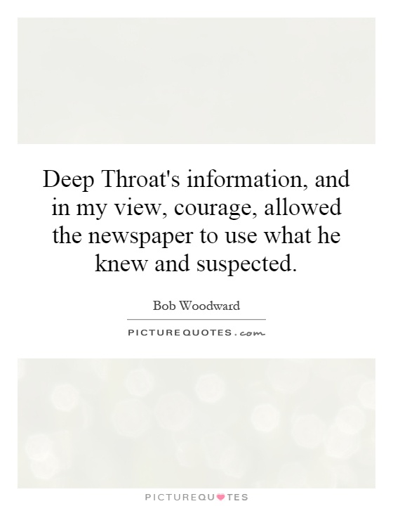 Deep Throat's information, and in my view, courage, allowed the newspaper to use what he knew and suspected Picture Quote #1