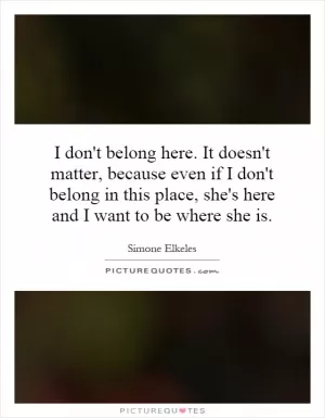 I don't belong here. It doesn't matter, because even if I don't belong in this place, she's here and I want to be where she is Picture Quote #1