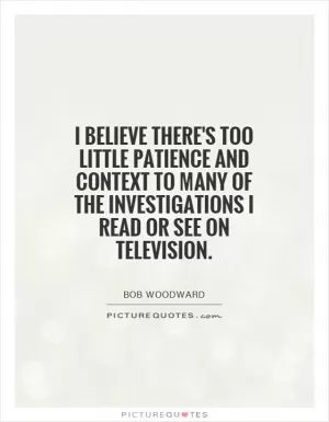 I believe there's too little patience and context to many of the investigations I read or see on television Picture Quote #1