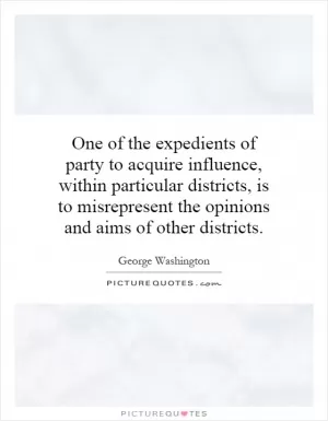 One of the expedients of party to acquire influence, within particular districts, is to misrepresent the opinions and aims of other districts Picture Quote #1