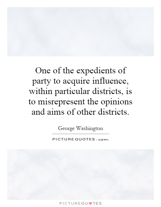 One of the expedients of party to acquire influence, within particular districts, is to misrepresent the opinions and aims of other districts Picture Quote #1