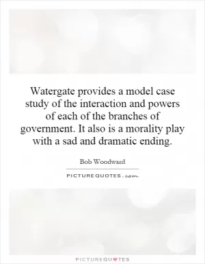 Watergate provides a model case study of the interaction and powers of each of the branches of government. It also is a morality play with a sad and dramatic ending Picture Quote #1