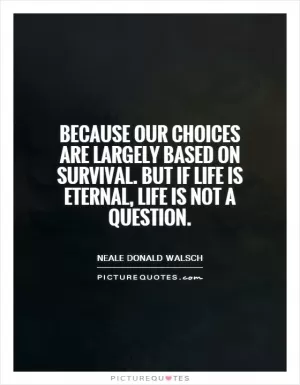 Because our choices are largely based on survival. But if life is eternal, life is not a question Picture Quote #1