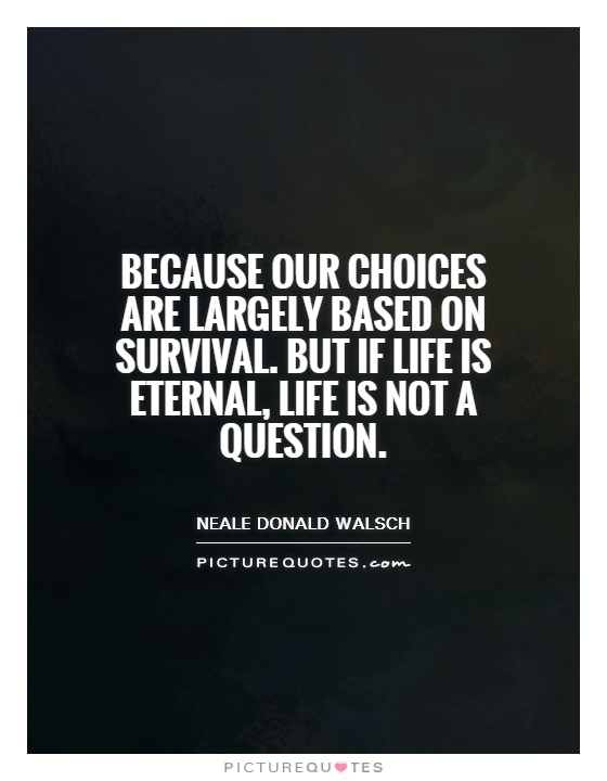 Because our choices are largely based on survival. But if life is eternal, life is not a question Picture Quote #1