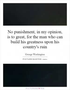 No punishment, in my opinion, is to great, for the man who can build his greatness upon his country's ruin Picture Quote #1