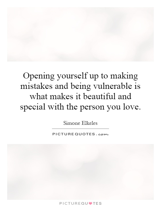 Opening yourself up to making mistakes and being vulnerable is what makes it beautiful and special with the person you love Picture Quote #1