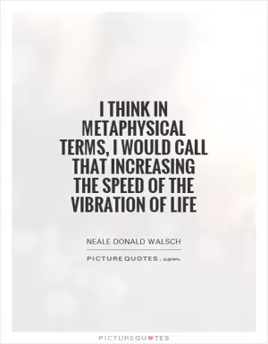 I think in metaphysical terms, I would call that increasing the speed of the vibration of life Picture Quote #1