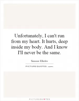 Unfortunately, I can't run from my heart. It hurts, deep inside my body. And I know I'll never be the same Picture Quote #1