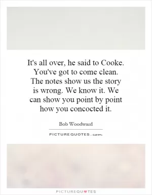 It's all over, he said to Cooke. You've got to come clean. The notes show us the story is wrong. We know it. We can show you point by point how you concocted it Picture Quote #1