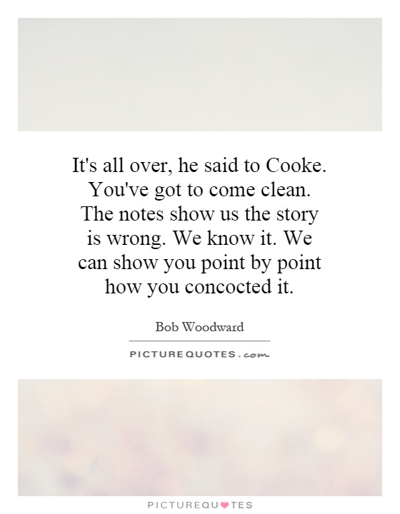 It's all over, he said to Cooke. You've got to come clean. The notes show us the story is wrong. We know it. We can show you point by point how you concocted it Picture Quote #1