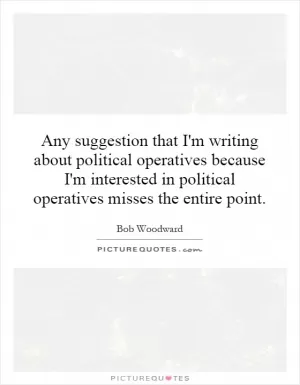 Any suggestion that I'm writing about political operatives because I'm interested in political operatives misses the entire point Picture Quote #1