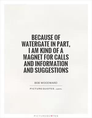 Because of Watergate in part, I am kind of a magnet for calls and information and suggestions Picture Quote #1