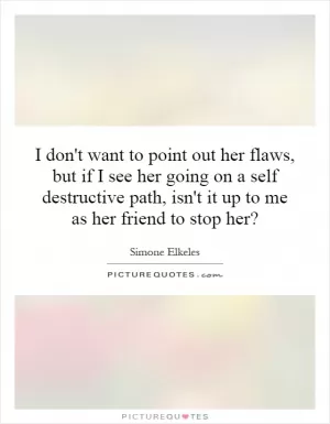 I don't want to point out her flaws, but if I see her going on a self destructive path, isn't it up to me as her friend to stop her? Picture Quote #1