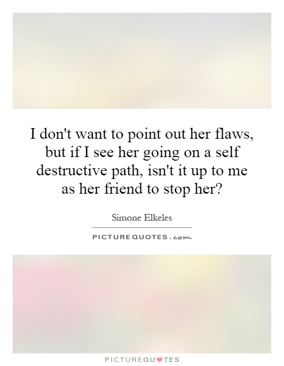 I don't want to point out her flaws, but if I see her going on a self destructive path, isn't it up to me as her friend to stop her? Picture Quote #1