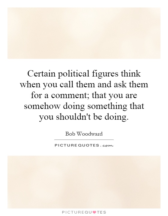 Certain political figures think when you call them and ask them for a comment; that you are somehow doing something that you shouldn't be doing Picture Quote #1