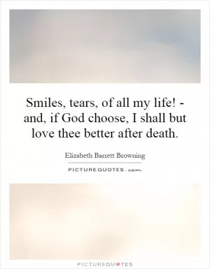 Smiles, tears, of all my life! - and, if God choose, I shall but love thee better after death Picture Quote #1