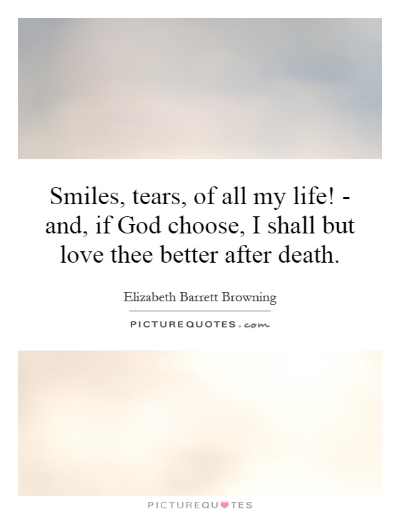 Smiles, tears, of all my life! - and, if God choose, I shall but love thee better after death Picture Quote #1