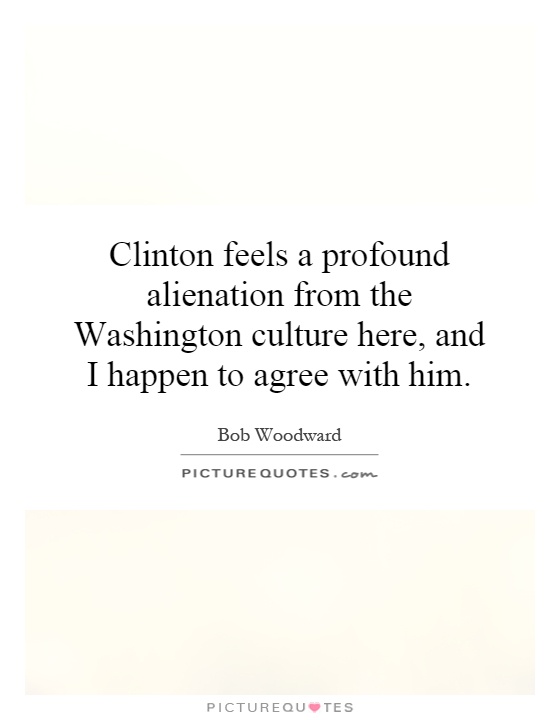 Clinton feels a profound alienation from the Washington culture here, and I happen to agree with him Picture Quote #1
