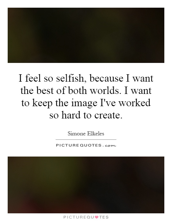 I feel so selfish, because I want the best of both worlds. I want to keep the image I've worked so hard to create Picture Quote #1