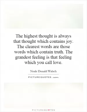 The highest thought is always that thought which contains joy. The clearest words are those words which contain truth. The grandest feeling is that feeling which you call love Picture Quote #1