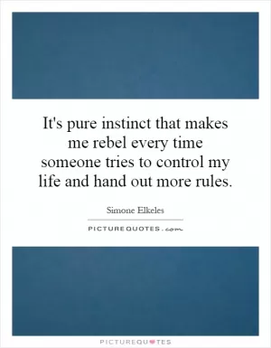 It's pure instinct that makes me rebel every time someone tries to control my life and hand out more rules Picture Quote #1