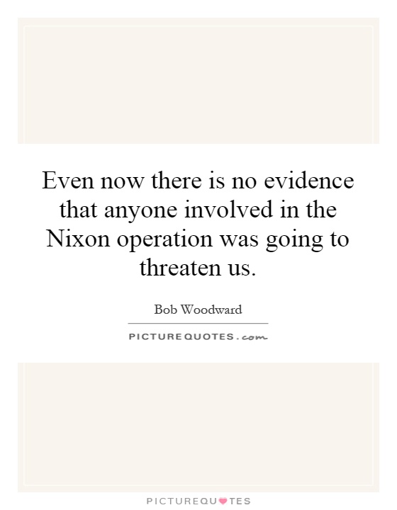 Even now there is no evidence that anyone involved in the Nixon operation was going to threaten us Picture Quote #1