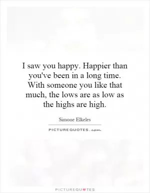 I saw you happy. Happier than you've been in a long time. With someone you like that much, the lows are as low as the highs are high Picture Quote #1