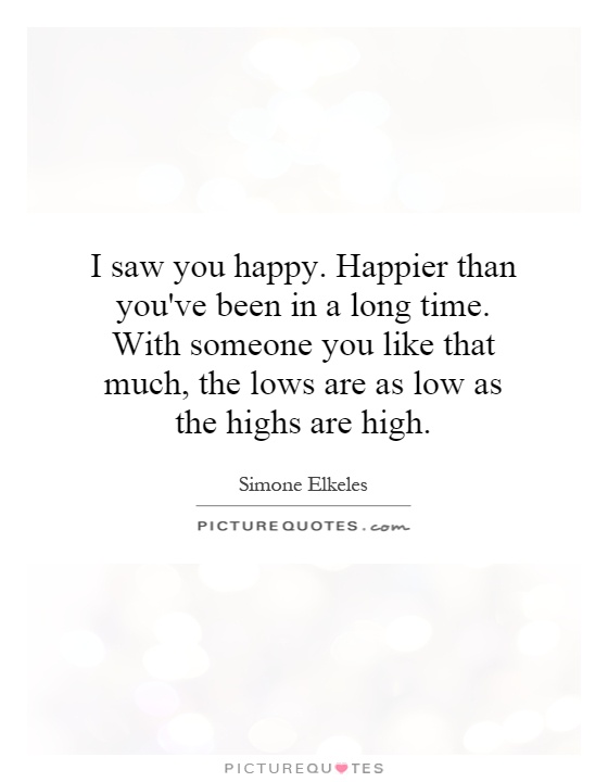 I saw you happy. Happier than you've been in a long time. With someone you like that much, the lows are as low as the highs are high Picture Quote #1