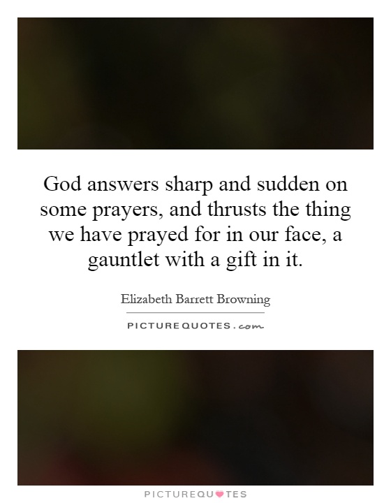 God answers sharp and sudden on some prayers, and thrusts the thing we have prayed for in our face, a gauntlet with a gift in it Picture Quote #1